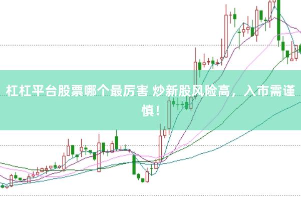杠杠平台股票哪个最厉害 炒新股风险高，入市需谨慎！