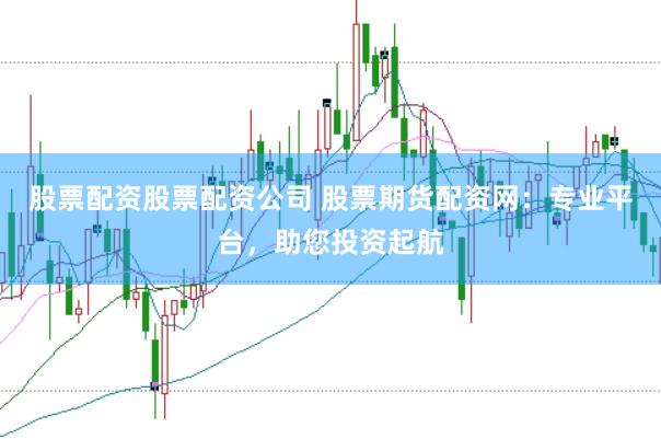 股票配资股票配资公司 股票期货配资网：专业平台，助您投资起航
