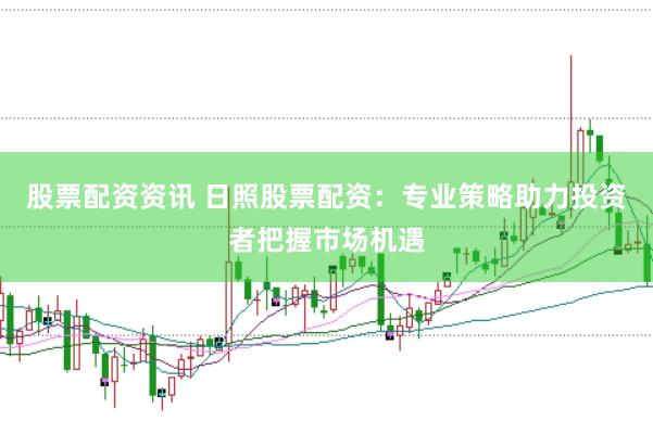 股票配资资讯 日照股票配资：专业策略助力投资者把握市场机遇
