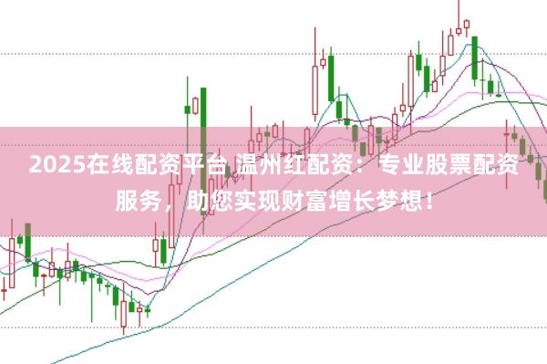 2025在线配资平台 温州红配资：专业股票配资服务，助您实现财富增长梦想！