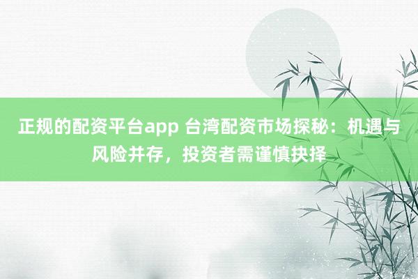 正规的配资平台app 台湾配资市场探秘：机遇与风险并存，投资者需谨慎抉择