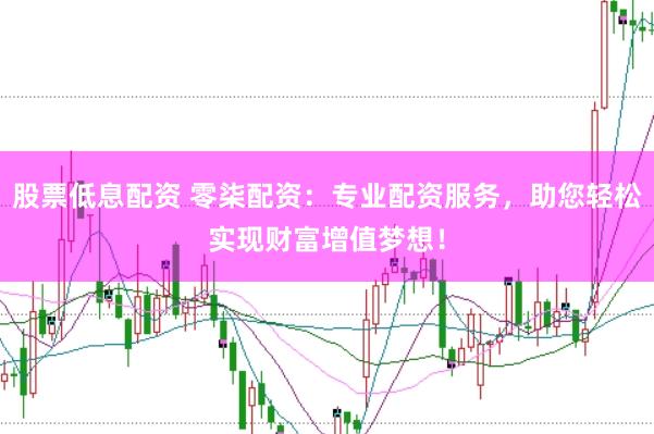股票低息配资 零柒配资：专业配资服务，助您轻松实现财富增值梦想！