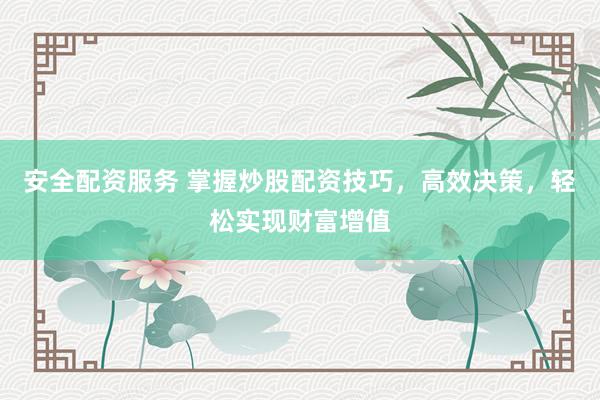 安全配资服务 掌握炒股配资技巧，高效决策，轻松实现财富增值