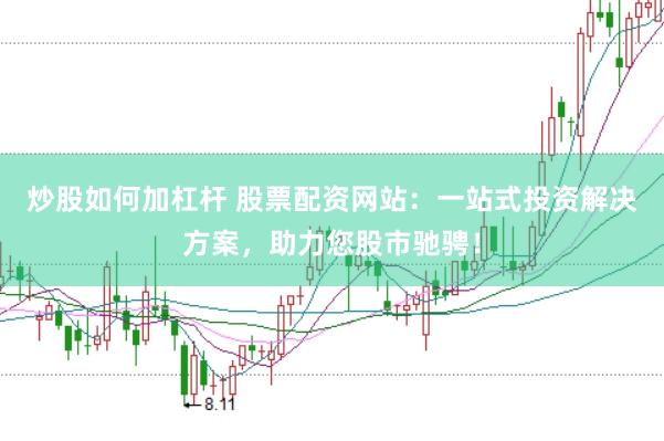 炒股如何加杠杆 股票配资网站：一站式投资解决方案，助力您股市驰骋！