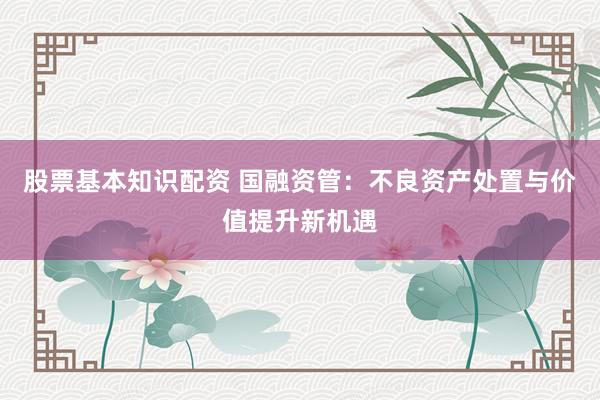 股票基本知识配资 国融资管：不良资产处置与价值提升新机遇