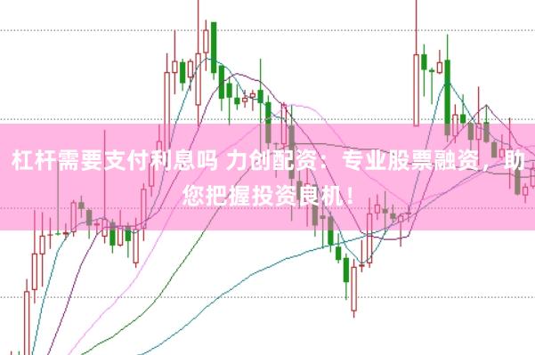 杠杆需要支付利息吗 力创配资：专业股票融资，助您把握投资良机！