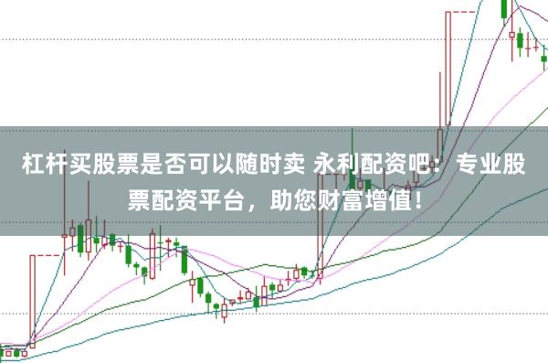 杠杆买股票是否可以随时卖 永利配资吧：专业股票配资平台，助您财富增值！