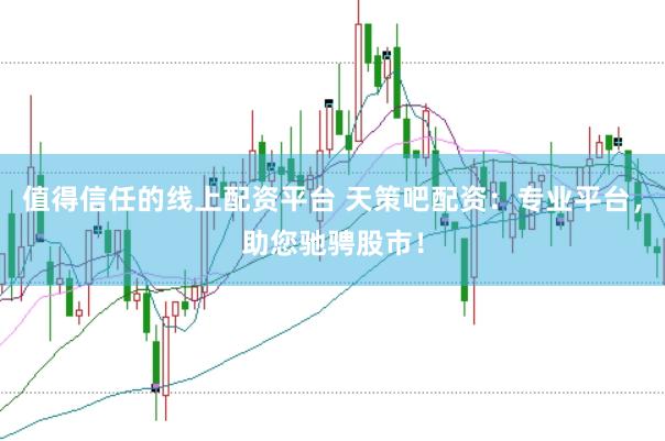 值得信任的线上配资平台 天策吧配资：专业平台，助您驰骋股市！