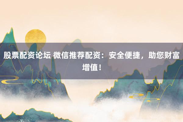 股票配资论坛 微信推荐配资：安全便捷，助您财富增值！