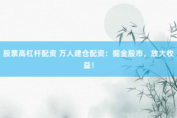 股票高杠杆配资 万人建仓配资：掘金股市，放大收益！