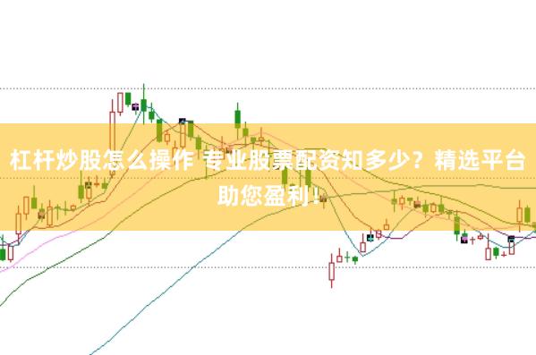 杠杆炒股怎么操作 专业股票配资知多少？精选平台助您盈利！