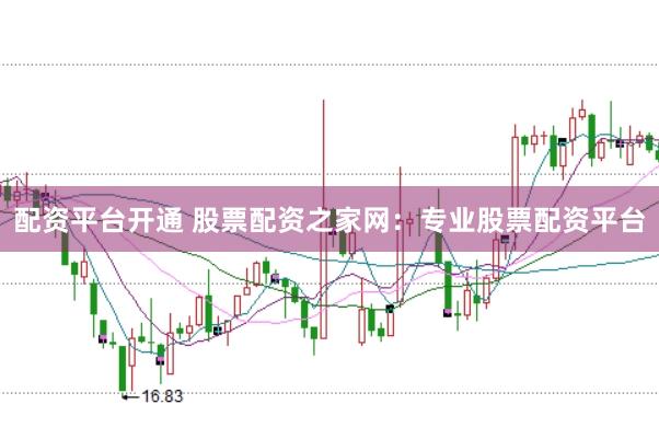 配资平台开通 股票配资之家网：专业股票配资平台