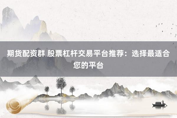 期货配资群 股票杠杆交易平台推荐：选择最适合您的平台