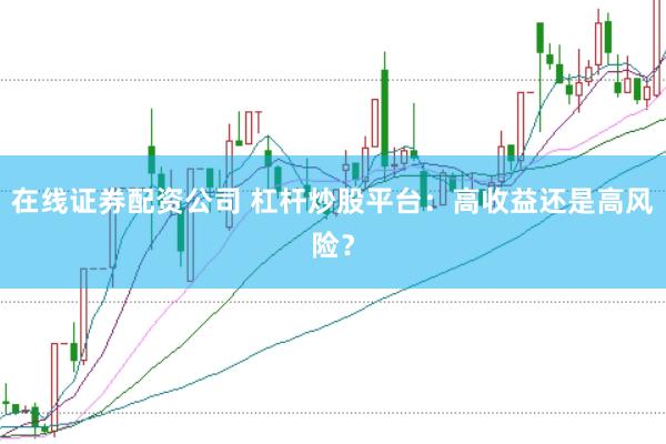 在线证券配资公司 杠杆炒股平台：高收益还是高风险？