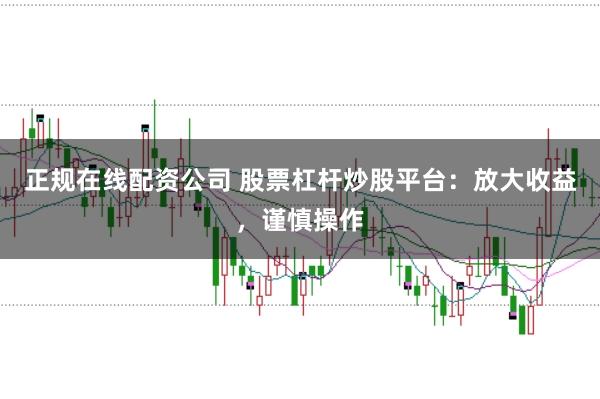 正规在线配资公司 股票杠杆炒股平台：放大收益，谨慎操作