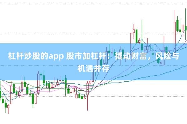 杠杆炒股的app 股市加杠杆：撬动财富，风险与机遇并存