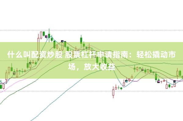 什么叫配资炒股 股票杠杆申请指南：轻松撬动市场，放大收益