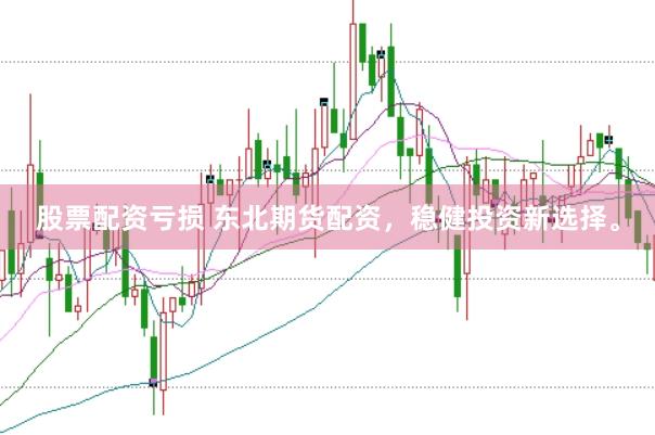 股票配资亏损 东北期货配资，稳健投资新选择。