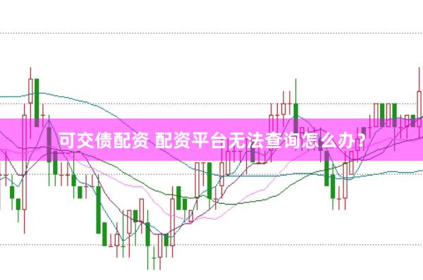 可交债配资 配资平台无法查询怎么办?