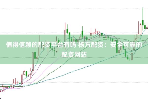 值得信赖的配资平台有吗 杨方配资：安全可靠的配资网站