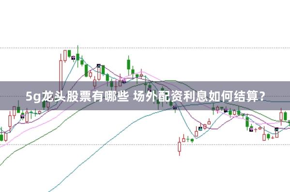 5g龙头股票有哪些 场外配资利息如何结算？