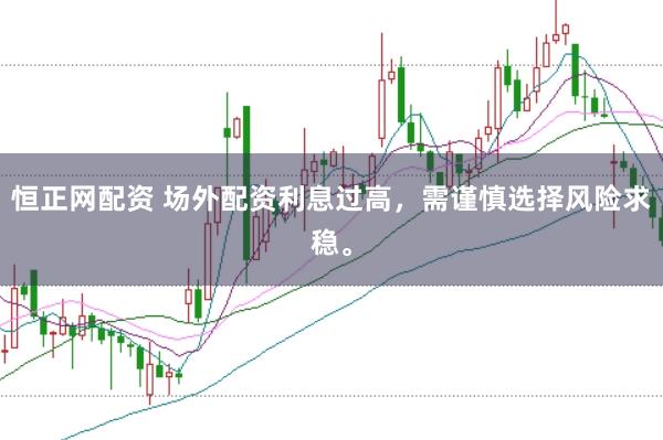 恒正网配资 场外配资利息过高，需谨慎选择风险求稳。
