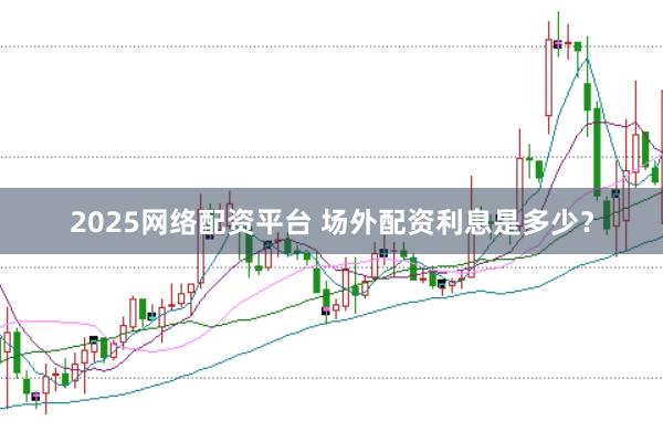 2025网络配资平台 场外配资利息是多少？