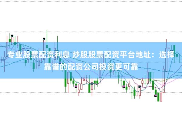 专业股票配资利息 炒股股票配资平台地址：选择靠谱的配资公司投资更可靠