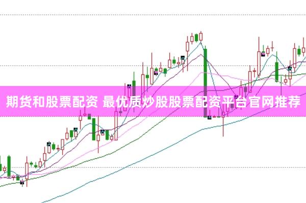 期货和股票配资 最优质炒股股票配资平台官网推荐