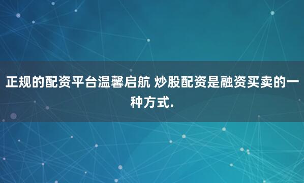 正规的配资平台温馨启航 炒股配资是融资买卖的一种方式.