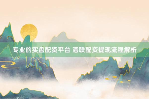 专业的实盘配资平台 港联配资提现流程解析