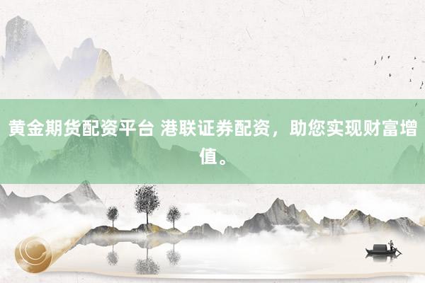 黄金期货配资平台 港联证券配资，助您实现财富增值。