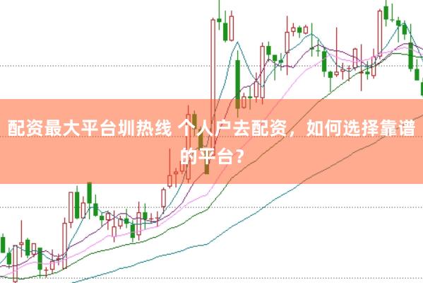 配资最大平台圳热线 个人户去配资，如何选择靠谱的平台？