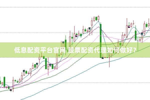 低息配资平台官网 股票配资代理如何做好？