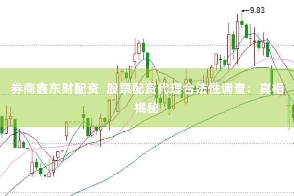 券商鑫东财配资  股票配资代理合法性调查：真相揭秘