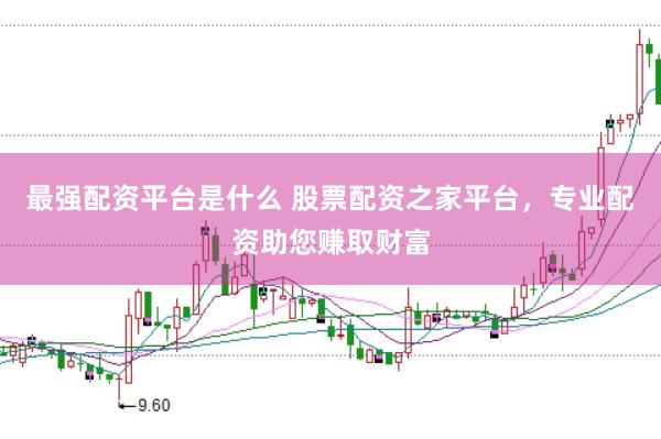 最强配资平台是什么 股票配资之家平台,专业配资助您赚取财富