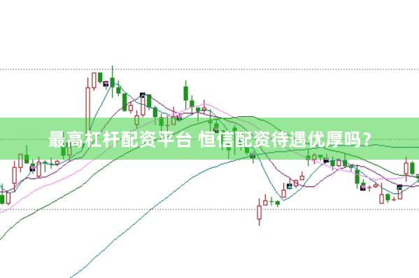 最高杠杆配资平台 恒信配资待遇优厚吗？