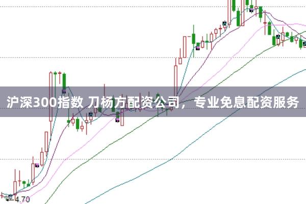 沪深300指数 刀杨方配资公司，专业免息配资服务
