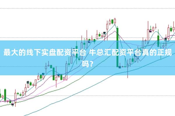 最大的线下实盘配资平台 牛总汇配资平台真的正规吗？