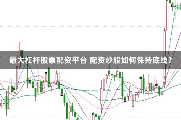 最大杠杆股票配资平台 配资炒股如何保持底线？