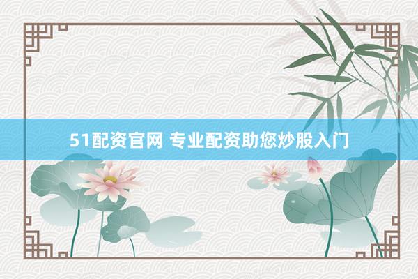 51配资官网 专业配资助您炒股入门