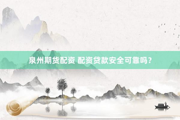 泉州期货配资 配资贷款安全可靠吗？