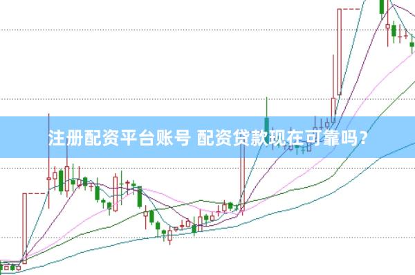注册配资平台账号 配资贷款现在可靠吗？