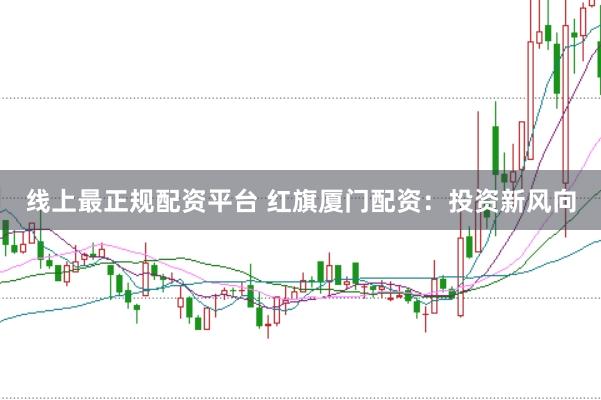 线上最正规配资平台 红旗厦门配资：投资新风向