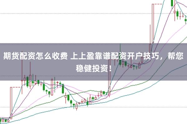 期货配资怎么收费 上上盈靠谱配资开户技巧，帮您稳健投资！