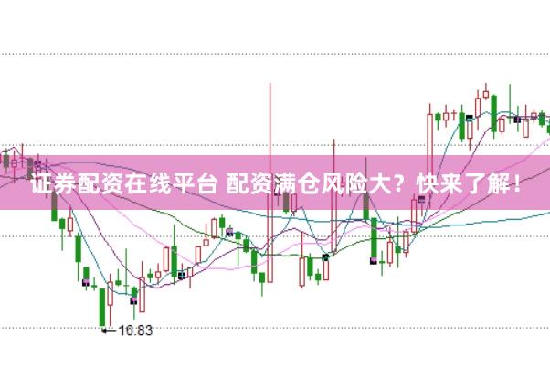证券配资在线平台 配资满仓风险大？快来了解！