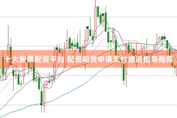 十大股票配资平台 配资期货申请支付通道指导指南