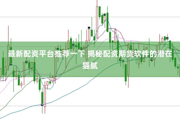 最新配资平台推荐一下 揭秘配资期货软件的潜在猫腻