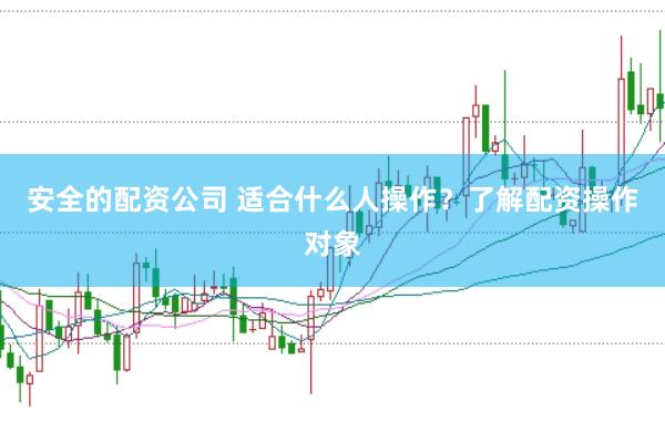 安全的配资公司 适合什么人操作？了解配资操作对象