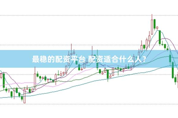 最稳的配资平台 配资适合什么人？